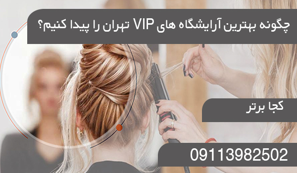 چگونه بهترین آرایشگاه های VIP تهران را پیدا کنیم؟